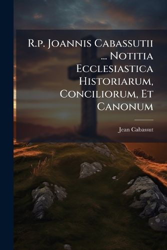 Cover image for R.P. Joannis Cabassutii ... Notitia Ecclesiastica Historiarum, Conciliorum, Et Canonum ...