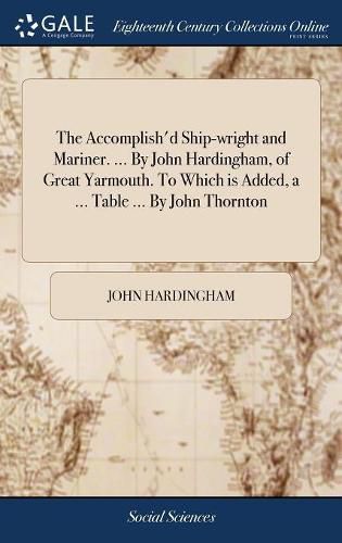 Cover image for The Accomplish'd Ship-wright and Mariner. ... By John Hardingham, of Great Yarmouth. To Which is Added, a ... Table ... By John Thornton