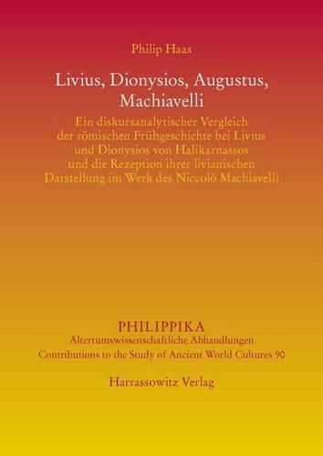 Cover image for Livius, Dionysios, Augustus, Machiavelli: Ein Diskursanalytischer Vergleich Der Romischen Fruhgeschichte Bei Livius Und Dionysios Von Halikarnassos Und Die Rezeption Ihrer Livianischen Darstellung Im Werk Des Niccolo Machiavelli