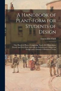 Cover image for A Handbook of Plant-form for Students of Design; One Hundred Plates, Comprising Nearly 800 Illustrations, Drawn and Described, and With an Introductory Chapter on Design and a Glossary of Botanical Terms