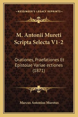 M. Antonii Mureti Scripta Selecta V1-2: Orationes, Praefationes Et Epistolae Variae Ectiones (1871)