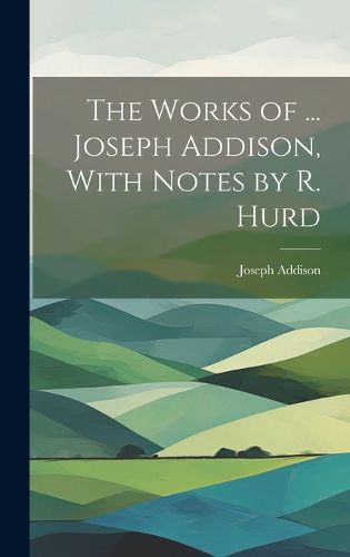 Cover image for The Works of ... Joseph Addison, With Notes by R. Hurd