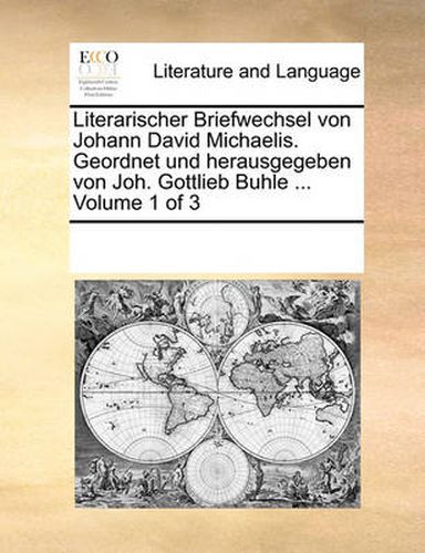 Cover image for Literarischer Briefwechsel Von Johann David Michaelis. Geordnet Und Herausgegeben Von Joh. Gottlieb Buhle ... Volume 1 of 3