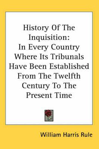 Cover image for History of the Inquisition: In Every Country Where Its Tribunals Have Been Established from the Twelfth Century to the Present Time