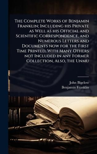 Cover image for The Complete Works of Benjamin Franklin; Including his Private as Well as his Official and Scientific Correspondence, and Numerous Letters and Documents now for the First Time Printed, With Many Others not Included in any Former Collection, Also, the Unmu