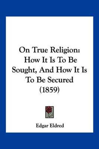 Cover image for On True Religion: How It Is to Be Sought, and How It Is to Be Secured (1859)