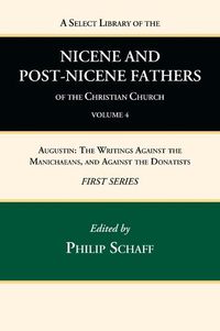 Cover image for A Select Library of the Nicene and Post-Nicene Fathers of the Christian Church, First Series, Volume 4: Augustin: The Writings Against the Manichaeans, and Against the Donatists