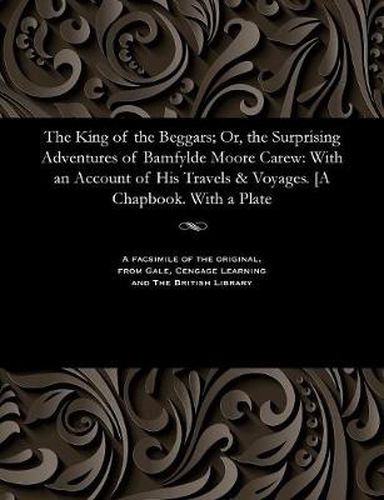 Cover image for The King of the Beggars; Or, the Surprising Adventures of Bamfylde Moore Carew: With an Account of His Travels & Voyages. [a Chapbook. with a Plate