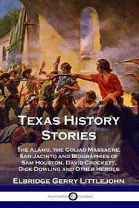 Cover image for Texas History Stories: The Alamo, the Goliad Massacre, San Jacinto and Biographies of Sam Houston, David Crockett, Dick Dowling and Other Heroes