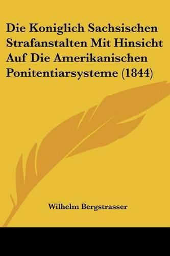 Cover image for Die Koniglich Sachsischen Strafanstalten Mit Hinsicht Auf Die Amerikanischen Ponitentiarsysteme (1844)