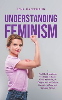 Cover image for Understanding Feminism Find Out Everything You Need to Know About Feminism, Its Origins and Its Various Forms in a Clear and Compact Format