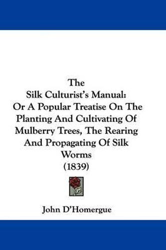 The Silk Culturist's Manual: Or a Popular Treatise on the Planting and Cultivating of Mulberry Trees, the Rearing and Propagating of Silk Worms (1839)