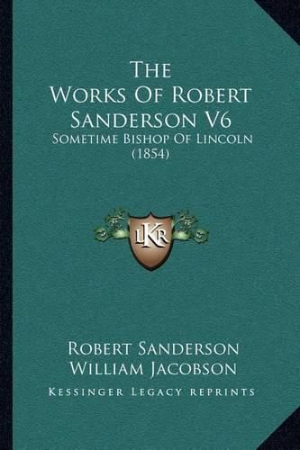 The Works of Robert Sanderson V6: Sometime Bishop of Lincoln (1854)