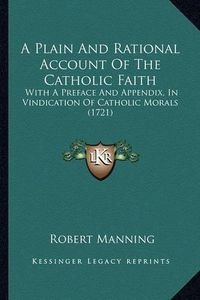 Cover image for A Plain and Rational Account of the Catholic Faith: With a Preface and Appendix, in Vindication of Catholic Morals (1721)