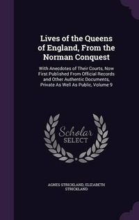 Cover image for Lives of the Queens of England, from the Norman Conquest: With Anecdotes of Their Courts, Now First Published from Official Records and Other Authentic Documents, Private as Well as Public, Volume 9