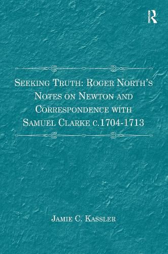 Seeking Truth: Roger North's Notes on Newton and Correspondence with Samuel Clarke c.1704-1713