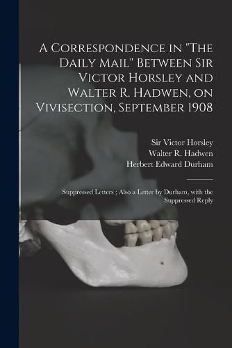 A Correspondence in The Daily Mail Between Sir Victor Horsley and Walter R. Hadwen, on Vivisection, September 1908: Suppressed Letters; Also a Letter by Durham, With the Suppressed Reply