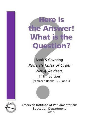 Cover image for Here is the Answer! What is the Question?: Book 5, Covering Robert's Rules of Order Newly Revised