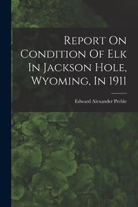 Cover image for Report On Condition Of Elk In Jackson Hole, Wyoming, In 1911