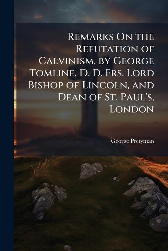 Cover image for Remarks On the Refutation of Calvinism, by George Tomline, D. D. Frs. Lord Bishop of Lincoln, and Dean of St. Paul's, London