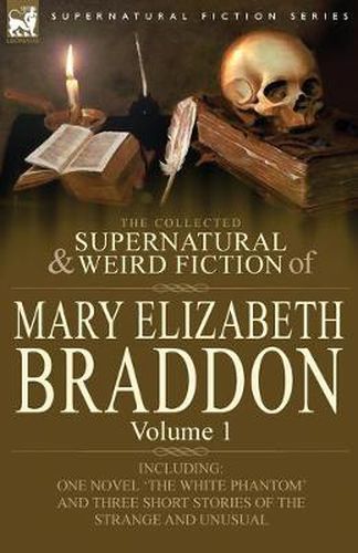 Cover image for The Collected Supernatural and Weird Fiction of Mary Elizabeth Braddon: Volume 1-Including One Novel 'The White Phantom' and Three Short Stories of Th