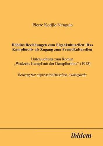 D blins Beziehungen zum Eigenkulturellen: Das Kampfmotiv als Zugang zum Fremdkulturellen. Untersuchung zum Roman Wadzeks Kampf mit der Dampfturbine (1918). Beitrag zur expressionistischen Avantgarde