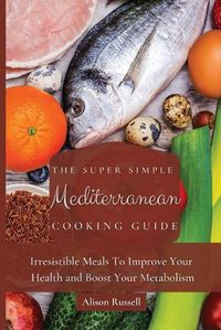 Cover image for The Super Simple Mediterranean Cooking Guide: Irresistible Meals To Improve Your Health and Boost Your Metabolism