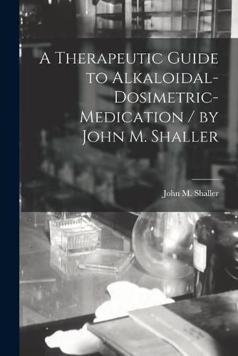 Cover image for A Therapeutic Guide to Alkaloidal-dosimetric-medication / by John M. Shaller