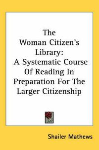 Cover image for The Woman Citizen's Library: A Systematic Course of Reading in Preparation for the Larger Citizenship