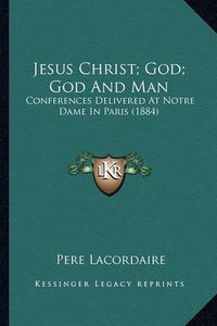 Cover image for Jesus Christ; God; God and Man Jesus Christ; God; God and Man: Conferences Delivered at Notre Dame in Paris (1884) Conferences Delivered at Notre Dame in Paris (1884)