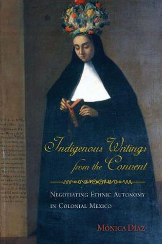 Cover image for Indigenous Writings from the Convent: Negotiating Ethnic Autonomy in Colonial Mexico