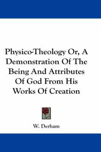 Cover image for Physico-Theology Or, a Demonstration of the Being and Attributes of God from His Works of Creation
