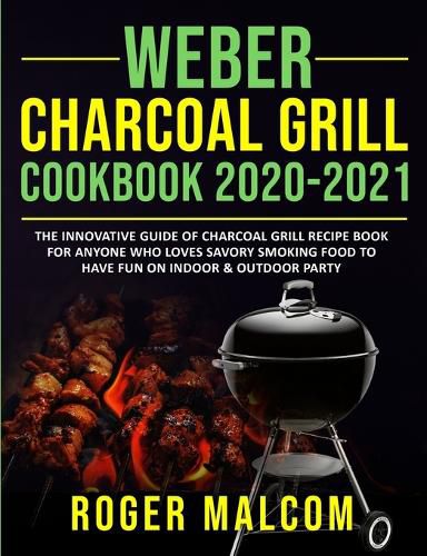 Cover image for Weber Charcoal Grill Cookbook 2020-2021: The Innovative Guide of Charcoal Grill Recipe Book for Anyone Who Loves Savory Smoking Food to Have Fun on Indoor & Outdoor Party