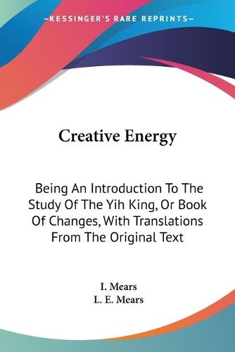 Cover image for Creative Energy: Being an Introduction to the Study of the Yih King, or Book of Changes, with Translations from the Original Text