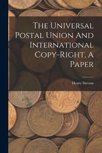 Cover image for The Universal Postal Union And International Copy-right, A Paper