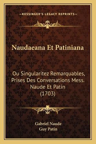 Naudaeana Et Patiniana: Ou Singularitez Remarquables, Prises Des Conversations Mess. Naude Et Patin (1703)