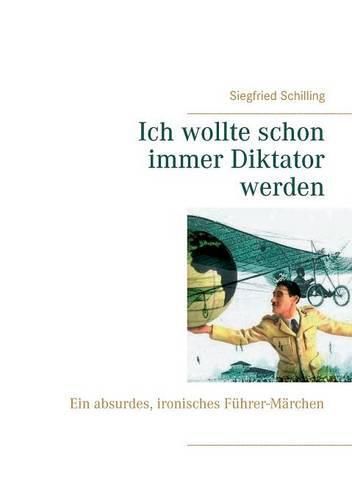 Cover image for Ich wollte schon immer Diktator werden: Ein absurdes, ironisches Fuhrer-Marchen