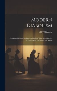 Cover image for Modern Diabolism; Commonly Called Modern Spiritualism; With new Theories of Light, Heat, Electricity, and Sound