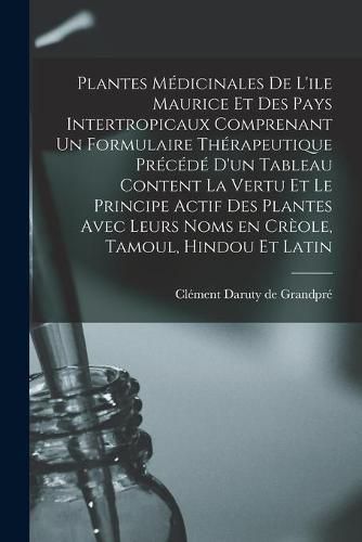 Plantes Medicinales De L'ile Maurice Et Des Pays Intertropicaux Comprenant Un Formulaire Therapeutique Precede D'un Tableau Content La Vertu Et Le Principe Actif Des Plantes Avec Leurs Noms En Creole, Tamoul, Hindou Et Latin