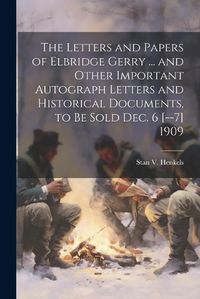 Cover image for The Letters and Papers of Elbridge Gerry ... and Other Important Autograph Letters and Historical Documents, to be Sold Dec. 6 [--7] 1909