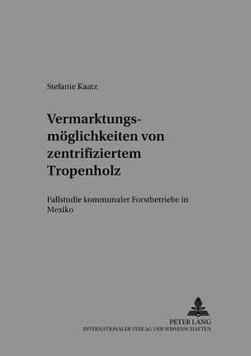 Cover image for Vermarktungsmoeglichkeiten Von Zertifiziertem Tropenholz: Fallstudie Kommunaler Forstbetriebe in Mexiko