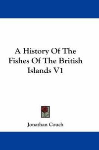 Cover image for A History of the Fishes of the British Islands V1