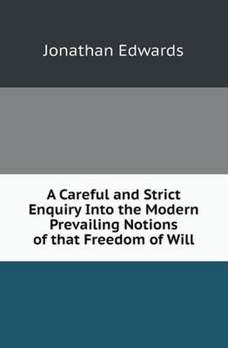Cover image for A Careful and Strict Enquiry Into the Modern Prevailing Notions of That Freedom of Will