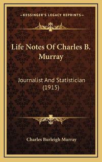 Cover image for Life Notes of Charles B. Murray Life Notes of Charles B. Murray: Journalist and Statistician (1915) Journalist and Statistician (1915)