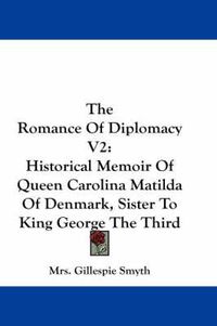 Cover image for The Romance of Diplomacy V2: Historical Memoir of Queen Carolina Matilda of Denmark, Sister to King George the Third