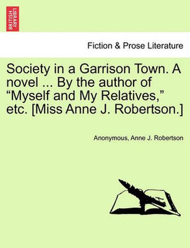 Cover image for Society in a Garrison Town. a Novel ... by the Author of  Myself and My Relatives,  Etc. [Miss Anne J. Robertson.]