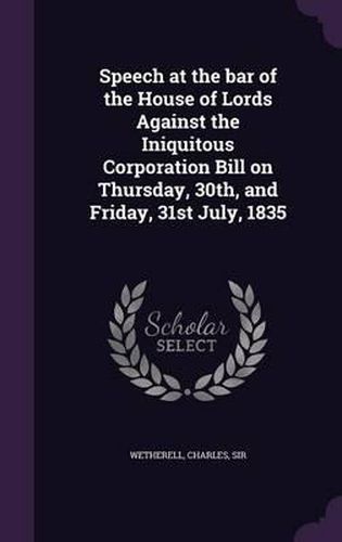 Speech at the Bar of the House of Lords Against the Iniquitous Corporation Bill on Thursday, 30th, and Friday, 31st July, 1835