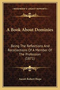 Cover image for A Book about Dominies: Being the Reflections and Recollections of a Member of the Profession (1871)