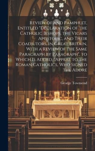 Cover image for Review of and Pamphlet, Entitled "Declaration of the Catholic Bishops, the Vicars Apostolic, and Their Coadjutors, in Great Britain, With a Review of the Same Paragraph by Paragraph". to Which Is Added, "Appeal to the Roman Catholics, Who Signed the Addre