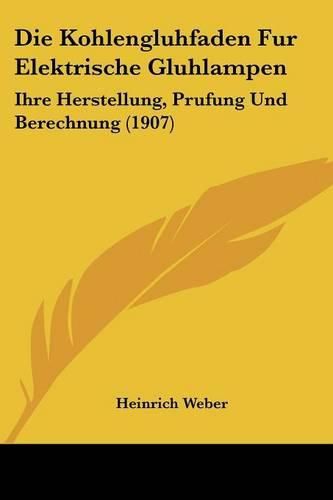 Die Kohlengluhfaden Fur Elektrische Gluhlampen: Ihre Herstellung, Prufung Und Berechnung (1907)